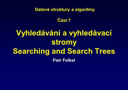 Datové struktury a algoritmy Část 7 Vyhledávání a vyhledávací stromy Searching and Search Trees Petr Felkel.