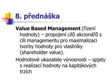 8. přednáška Value Based Management (řízení hodnoty) – propojení cílů akcionářů s cíli managementu pro maximalizaci tvorby hodnoty pro vlastníky (shareholder.