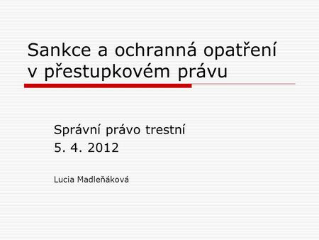 Sankce a ochranná opatření v přestupkovém právu Správní právo trestní 5. 4. 2012 Lucia Madleňáková.