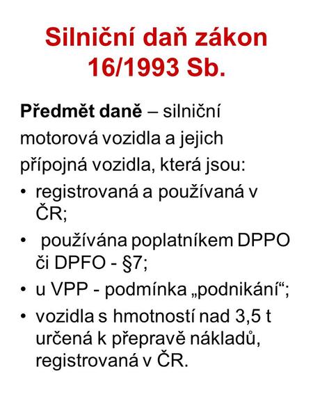 Silniční daň zákon 16/1993 Sb. Předmět daně – silniční motorová vozidla a jejich přípojná vozidla, která jsou: registrovaná a používaná v ČR; používána.
