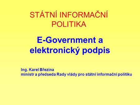 STÁTNÍ INFORMAČNÍ POLITIKA E-Government a elektronický podpis Ing. Karel Březina ministr a předseda Rady vlády pro státní informační politiku.