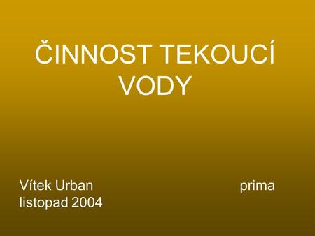 ČINNOST TEKOUCÍ VODY Vítek Urban					prima listopad 2004.