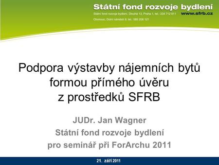 Podpora výstavby nájemních bytů formou přímého úvěru z prostředků SFRB JUDr. Jan Wagner Státní fond rozvoje bydlení pro seminář při ForArchu 2011 2 1.