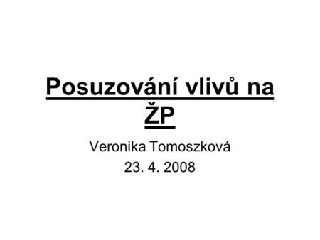 Posuzování vlivů na ŽP Veronika Tomoszková 23. 4. 2008.