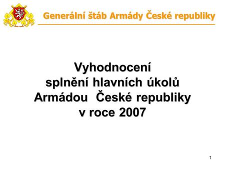 1 Vyhodnocení splnění hlavních úkolů Armádou České republiky v roce 2007 Generální štáb Armády České republiky.