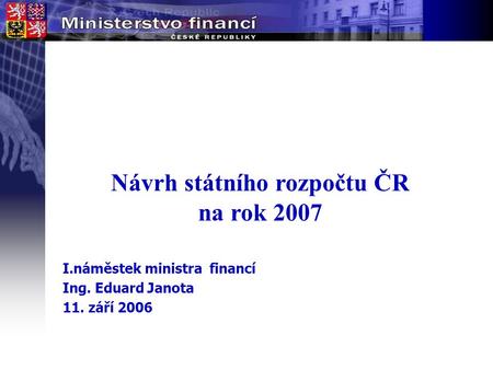 Návrh státního rozpočtu ČR na rok 2007 I.náměstek ministra financí Ing. Eduard Janota 11. září 2006.