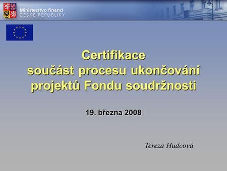 Certifikace součást procesu ukončování projektů Fondu soudržnosti 19. března 2008 Tereza Hudcová.