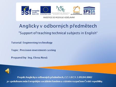Tutorial: Engineering technology Topic: Precision investment casting Prepared by: Ing. Elena Nová Projekt Anglicky v odborných předmětech, CZ.1.07/1.3.09/04.0002.
