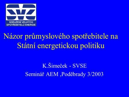 Názor průmyslového spotřebitele na Státní energetickou politiku K.Šimeček - SVSE Seminář AEM,Poděbrady 3/2003.