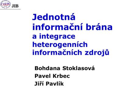 JIB Jednotná informační brána a integrace heterogenních informačních zdrojů Bohdana Stoklasová Pavel Krbec Jiří Pavlík.
