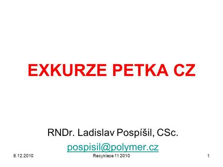 Recyklace 11 20101 RNDr. Ladislav Pospíšil, CSc. 6.12.2010 EXKURZE PETKA CZ.