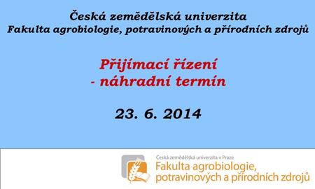Česká zemědělská univerzita Fakulta agrobiologie, potravinových a přírodních zdrojů Přijímací řízení - náhradní termín 23. 6. 2014.