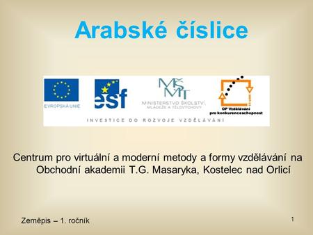 Centrum pro virtuální a moderní metody a formy vzdělávání na Obchodní akademii T.G. Masaryka, Kostelec nad Orlicí Zeměpis – 1. ročník 1 Arabské číslice.