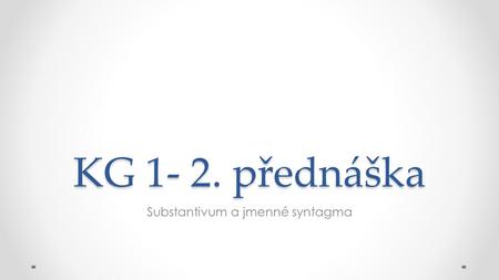 KG 1- 2. přednáška Substantivum a jmenné syntagma.
