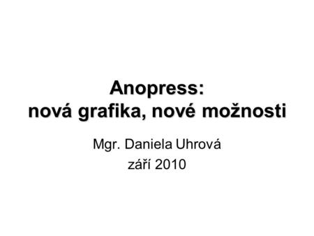 Anopress: nová grafika, nové možnosti Mgr. Daniela Uhrová září 2010.