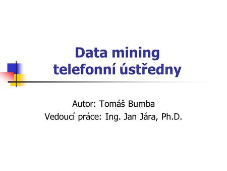 Data mining telefonní ústředny Autor: Tomáš Bumba Vedoucí práce: Ing. Jan Jára, Ph.D.