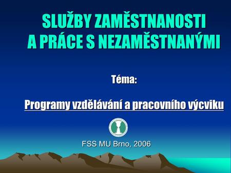 SLUŽBY ZAMĚSTNANOSTI A PRÁCE S NEZAMĚSTNANÝMI Téma: Programy vzdělávání a pracovního výcviku FSS MU Brno, 2006.