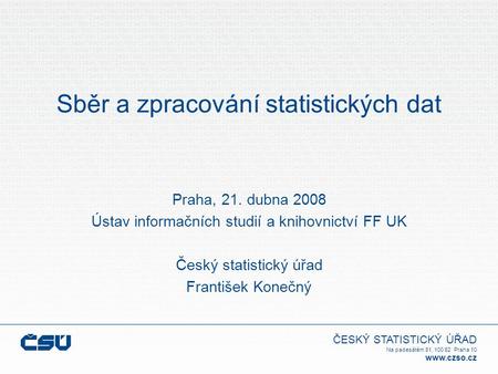 ČESKÝ STATISTICKÝ ÚŘAD Na padesátém 81, 100 82 Praha 10 www.czso.cz Sběr a zpracování statistických dat Praha, 21. dubna 2008 Ústav informačních studií.