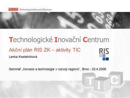Technologické Inovační Centrum Akční plán RIS ZK – aktivity TIC Lenka Kostelníková Seminář „Inovace a technologie v rozvoji regionů“, Brno - 23.4.2009.