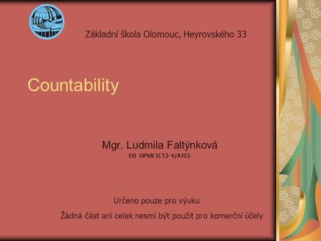 Countability Mgr. Ludmila Faltýnková EU OPVK ICT2-4/AJ15 Základní škola Olomouc, Heyrovského 33 Určeno pouze pro výuku Žádná část ani celek nesmí být použit.