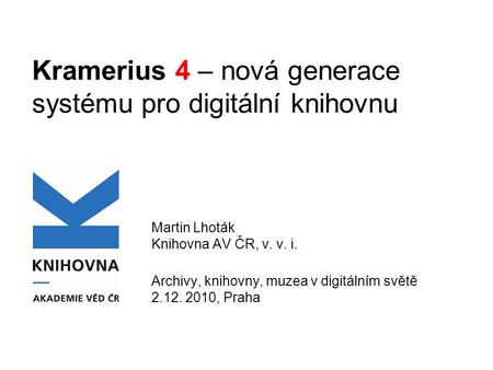 Kramerius 4 – nová generace systému pro digitální knihovnu Martin Lhoták Knihovna AV ČR, v. v. i. Archivy, knihovny, muzea v digitálním světě 2.12. 2010,