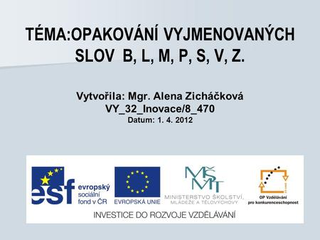 TÉMA:OPAKOVÁNÍ VYJMENOVANÝCH SLOV B, L, M, P, S, V, Z. Vytvořila: Mgr. Alena Zicháčková VY_32_Inovace/8_470 Datum: 1. 4. 2012.