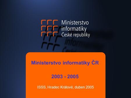 Ministerstvo informatiky ČR 2003 - 2005 ISSS, Hradec Králové, duben 2005.