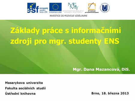 Základy práce s informačními zdroji pro mgr. studenty ENS Mgr. Dana Mazancová, DiS. Brno, 18. března 2013 Masarykova univerzita Fakulta sociálních studií.