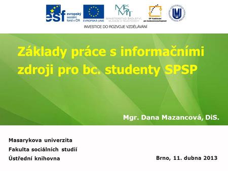 Základy práce s informačními zdroji pro bc. studenty SPSP Mgr. Dana Mazancová, DiS. Brno, 11. dubna 2013 Masarykova univerzita Fakulta sociálních studií.