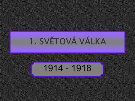 1. SVĚTOVÁ VÁLKA 1914 - 1918.