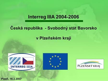 Interreg IIIA 2004-2006 Česká republika - Svobodný stát Bavorsko v Plzeňském kraji Plzeň, 16.3.2007.