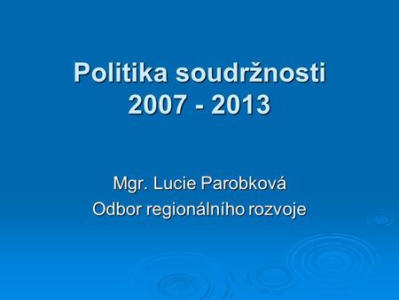 Politika soudržnosti 2007 - 2013 Mgr. Lucie Parobková Odbor regionálního rozvoje.