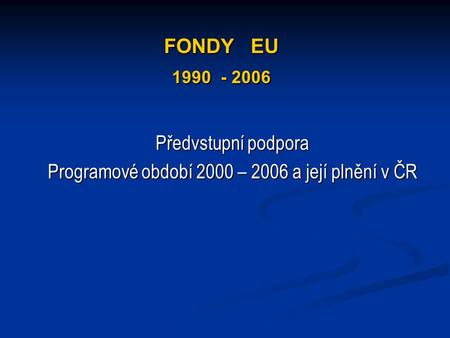 FONDY EU 1990 - 2006 Předvstupní podpora Programové období 2000 – 2006 a její plnění v ČR.