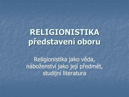 RELIGIONISTIKA představení oboru Religionistika jako věda, náboženství jako její předmět, studijní literatura.