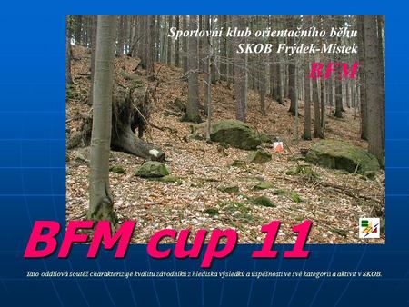BFM cup 11 Sportovní klub orientačního běhu SKOB Frýdek-Místek BFM Tato oddílová soutěž charakterizuje kvalitu závodníků z hlediska výsledků a úspěšnosti.
