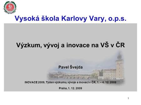 Vysoká škola Karlovy Vary, o.p.s. Výzkum, vývoj a inovace na VŠ v ČR Pavel Švejda INOVACE 2009, Týden výzkumu, vývoje a inovací v ČR, 1. – 4. 12. 2009.
