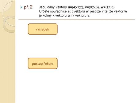  př. 2 Jsou dány vektory u=(4;-1;2), v=(0;5;6), w=(s;t;5). Určete souřadnice s, t vektoru w, jestliže víte, že vektor w je kolmý k vektoru u i k vektoru.