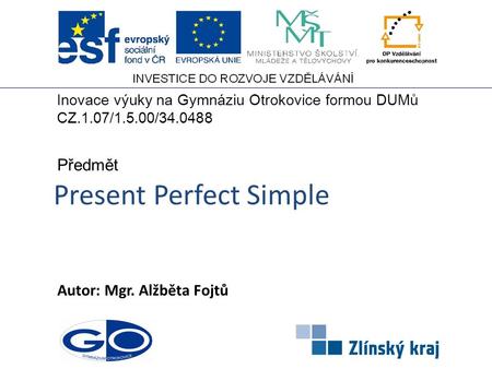 Present Perfect Simple Autor: Mgr. Alžběta Fojtů Předmět Inovace výuky na Gymnáziu Otrokovice formou DUMů CZ.1.07/1.5.00/34.0488.