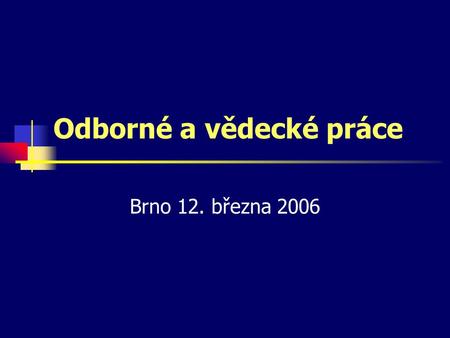 Odborné a vědecké práce Brno 12. března 2006. Odborné a vědecké práce Zpráva o semestrálním projektu Závěrečná práce Bakalářská a diplomová práce Disertační.