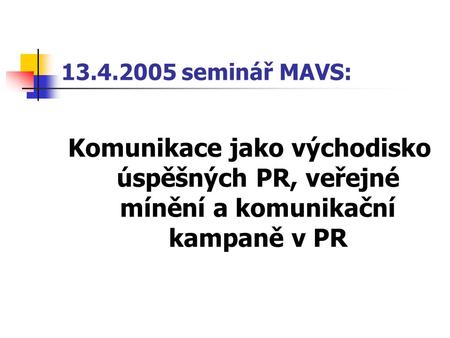 13.4.2005 seminář MAVS: Komunikace jako východisko úspěšných PR, veřejné mínění a komunikační kampaně v PR.