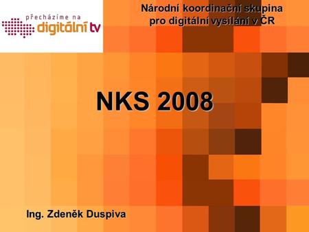 Národní koordinační skupina pro digitální vysílání v ČR Ing. Zdeněk Duspiva NKS 2008.