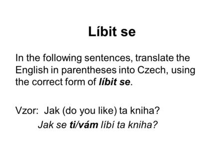 Líbit se In the following sentences, translate the English in parentheses into Czech, using the correct form of líbit se. Vzor: Jak (do you like) ta kniha?