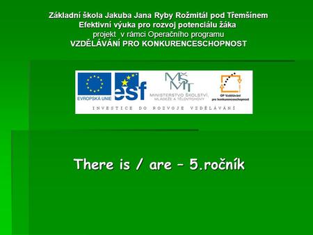 There is / are – 5.ročník Základní škola Jakuba Jana Ryby Rožmitál pod Třemšínem Efektivní výuka pro rozvoj potenciálu žáka projekt v rámci Operačního.