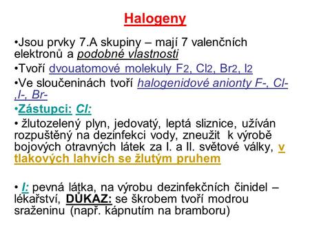 Halogeny Jsou prvky 7.A skupiny – mají 7 valenčních elektronů a podobné vlastnosti Tvoří dvouatomové molekuly F2, Cl2, Br2, I2 Ve sloučeninách tvoří halogenidové.