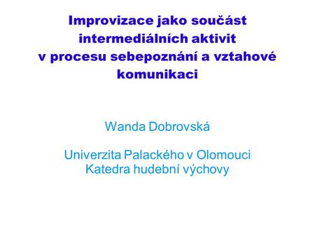 Improvizace jako součást intermediálních aktivit v procesu sebepoznání a vztahové komunikaci Wanda Dobrovská Univerzita Palackého v Olomouci Katedra hudební.