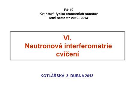 VI. Neutronová interferometrie cvičení KOTLÁŘSKÁ 3. DUBNA 2013 F4110 Kvantová fyzika atomárních soustav letní semestr 2012- 2013.
