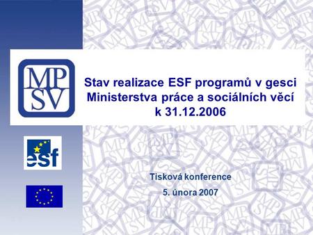 Stav realizace ESF programů v gesci Ministerstva práce a sociálních věcí k 31.12.2006 Tisková konference 5. února 2007.