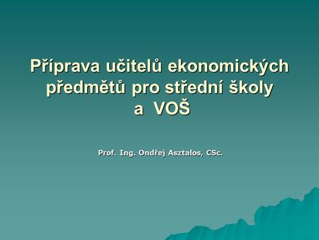 Příprava učitelů ekonomických předmětů pro střední školy a VOŠ Prof. Ing. Ondřej Asztalos, CSc.