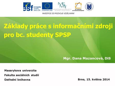 Základy práce s informačními zdroji pro bc. studenty SPSP Mgr. Dana Mazancová, DiS Brno, 15. května 2014 Masarykova univerzita Fakulta sociálních studií.