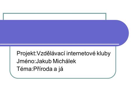 Projekt:Vzdělávací internetové kluby Jméno:Jakub Michálek Téma:Příroda a já.